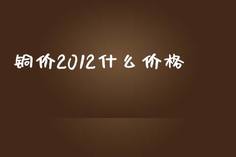 铜价2012什么价格_https://m.lcjysmgs.com_股票交易_第1张
