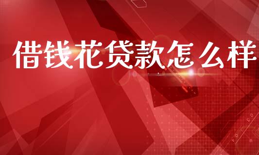 借钱花贷款怎么样_https://m.lcjysmgs.com_股权投资_第1张