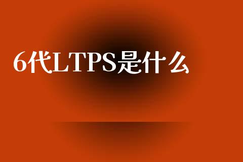 6代LTPS是什么_https://m.lcjysmgs.com_股权投资_第1张