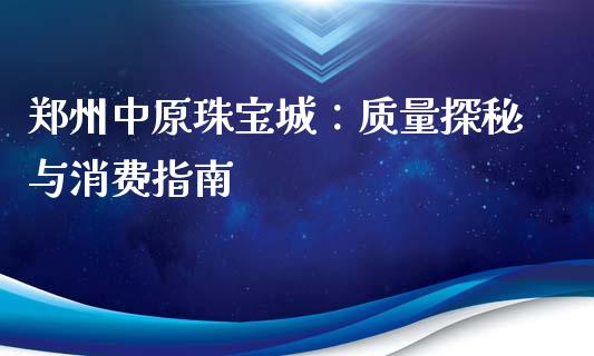 郑州中原珠宝城：质量探秘与消费指南_https://m.lcjysmgs.com_金融服务_第1张