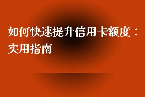 如何快速提升信用卡额度：实用指南_https://m.lcjysmgs.com_基金管理_第1张