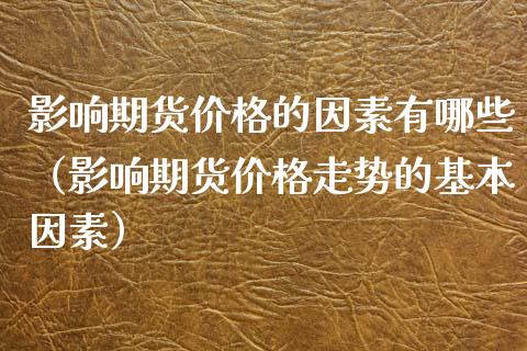 影响期货价格的因素有哪些（影响期货价格走势的基本因素）_https://m.lcjysmgs.com_金融服务_第1张