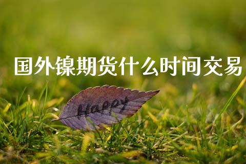 国外镍期货什么时间交易_https://m.lcjysmgs.com_基金管理_第1张