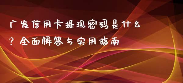 广发信用卡提现密码是什么？全面解答与实用指南_https://m.lcjysmgs.com_股票交易_第1张
