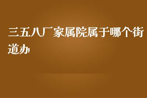 三五八厂家属院属于哪个街道办_https://m.lcjysmgs.com_股票交易_第1张