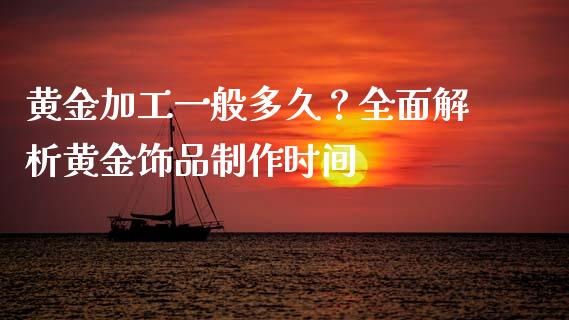 黄金加工一般多久？全面解析黄金饰品制作时间_https://m.lcjysmgs.com_股权投资_第1张