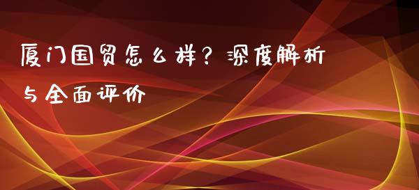 厦门国贸怎么样？深度解析与全面评价_https://m.lcjysmgs.com_金融服务_第1张