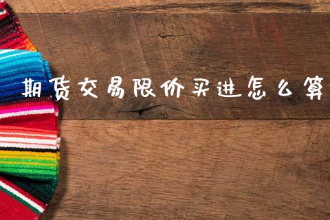 期货交易限价买进怎么算_https://m.lcjysmgs.com_基金管理_第1张