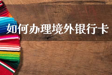 如何办理境外银行卡_https://m.lcjysmgs.com_股权投资_第1张