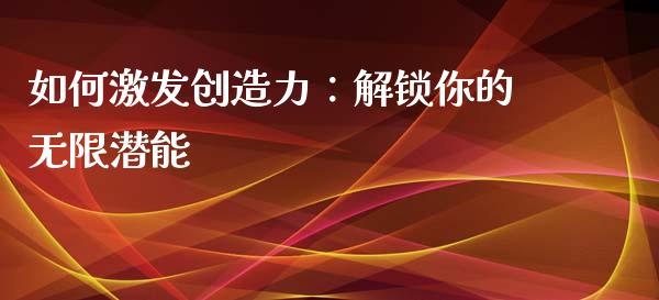 如何激发创造力：解锁你的无限潜能_https://m.lcjysmgs.com_金融服务_第1张