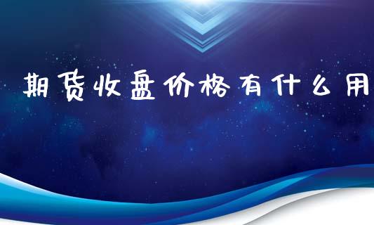 期货收盘价格有什么用_https://m.lcjysmgs.com_基金管理_第1张