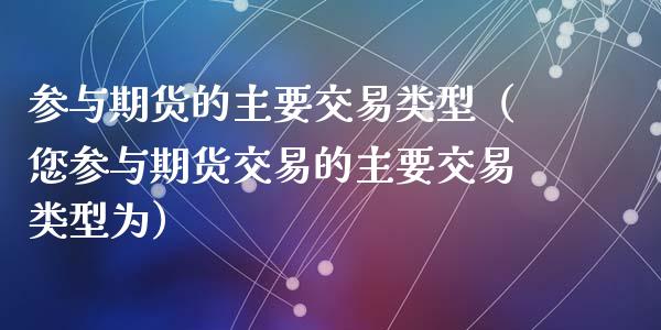 参与期货的主要交易类型（您参与期货交易的主要交易类型为）_https://m.lcjysmgs.com_金融服务_第1张