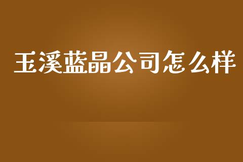 玉溪蓝晶公司怎么样_https://m.lcjysmgs.com_股票交易_第1张