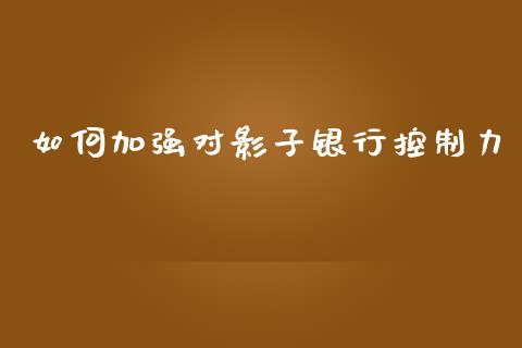 如何加强对影子银行控制力_https://m.lcjysmgs.com_股权投资_第1张