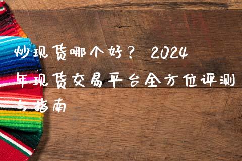 炒现货哪个好？ 2024年现货交易平台全方位评测与指南_https://m.lcjysmgs.com_金融服务_第1张