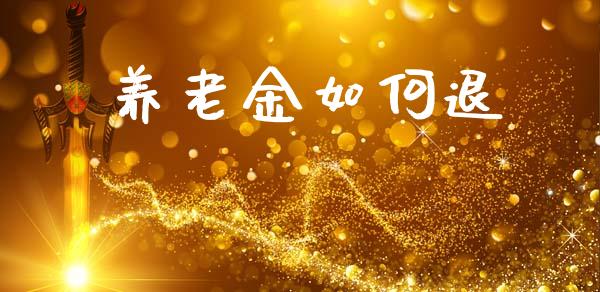 养老金如何退_https://m.lcjysmgs.com_股票交易_第1张
