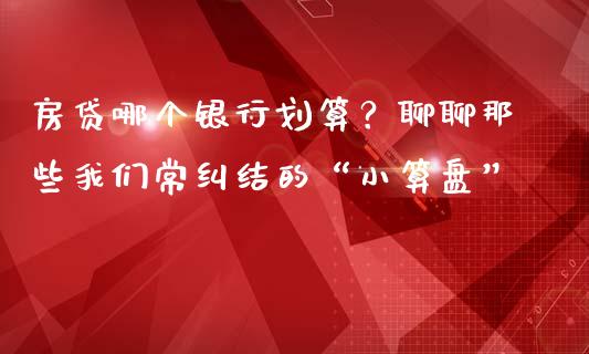 房贷哪个银行划算？聊聊那些我们常纠结的“小算盘”_https://m.lcjysmgs.com_股权投资_第1张
