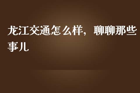 龙江交通怎么样，聊聊那些事儿_https://m.lcjysmgs.com_股票交易_第1张
