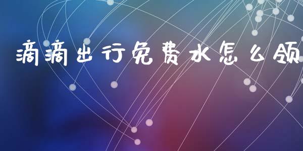 滴滴出行免费水怎么领_https://m.lcjysmgs.com_金融服务_第1张