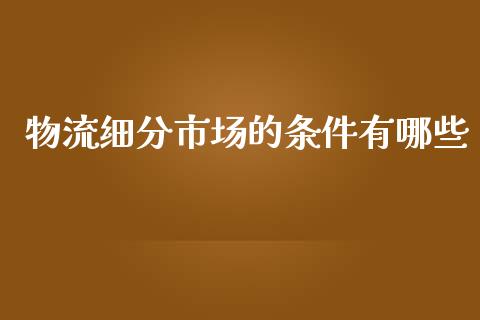 物流细分市场的条件有哪些_https://m.lcjysmgs.com_股票交易_第1张
