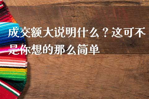 成交额大说明什么？这可不是你想的那么简单_https://m.lcjysmgs.com_金融服务_第1张