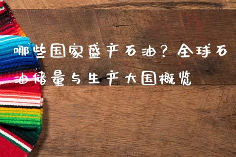 哪些国家盛产石油？全球石油储量与生产大国概览_https://m.lcjysmgs.com_基金管理_第1张