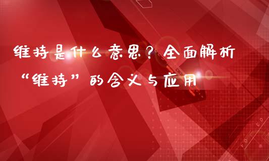 维持是什么意思？全面解析“维持”的含义与应用_https://m.lcjysmgs.com_股权投资_第1张