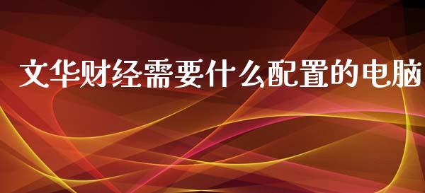 文华财经需要什么配置的电脑_金融服务_第1张_股权投资_基金管理_股票交易_金融服务 文华财经需要什么配置的电脑_https://m.lcjysmgs.com_金融服务_第1张
