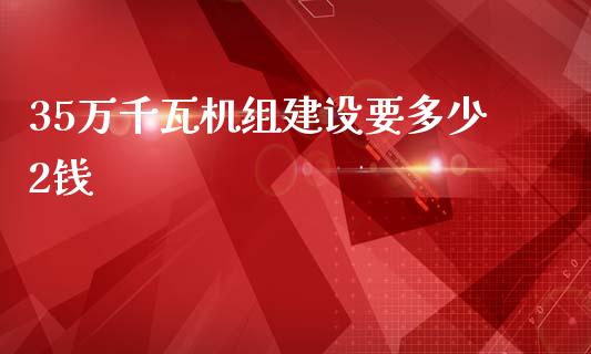 35万千瓦机组建设要多少2钱_https://m.lcjysmgs.com_金融服务_第1张