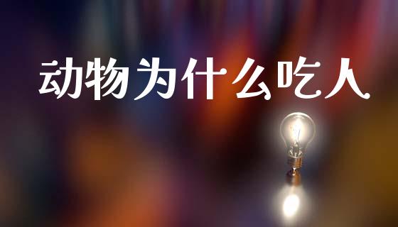 动物为什么吃人_https://m.lcjysmgs.com_金融服务_第1张