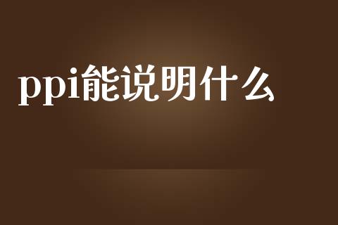 ppi能说明什么_https://m.lcjysmgs.com_股票交易_第1张