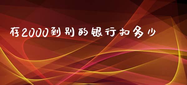 存2000到别的银行扣多少_https://m.lcjysmgs.com_金融服务_第1张