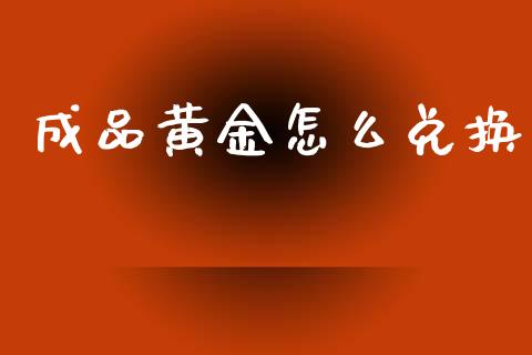 成品黄金怎么兑换_https://m.lcjysmgs.com_股权投资_第1张