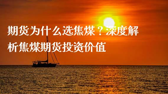 期货为什么选焦煤？深度解析焦煤期货投资价值_https://m.lcjysmgs.com_基金管理_第1张