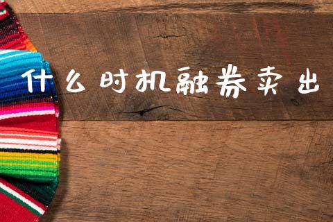 什么时机融券卖出_https://m.lcjysmgs.com_基金管理_第1张