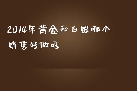 2014年黄金和白银哪个销售好做吗_https://m.lcjysmgs.com_金融服务_第1张