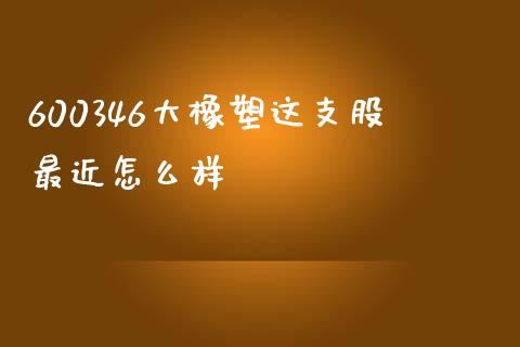 600346大橡塑这支股最近怎么样_https://m.lcjysmgs.com_股票交易_第1张