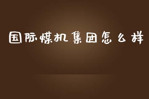 国际煤机集团怎么样_https://m.lcjysmgs.com_金融服务_第1张