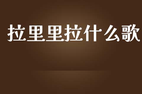 拉里里拉什么歌_https://m.lcjysmgs.com_金融服务_第1张