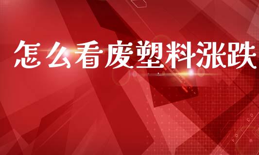 怎么看废塑料涨跌_https://m.lcjysmgs.com_股票交易_第1张