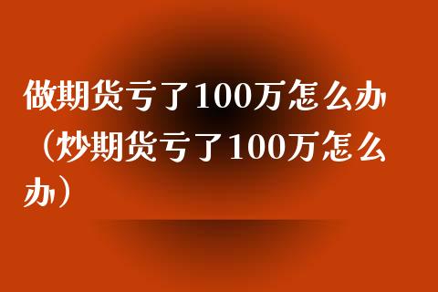 做期货亏了100万怎么办（炒期货亏了100万怎么办）_https://m.lcjysmgs.com_股票交易_第1张