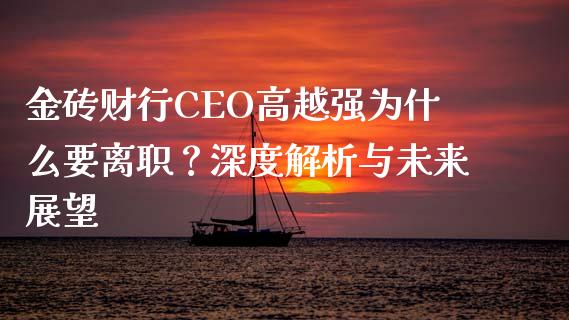 金砖财行CEO高越强为什么要离职？深度解析与未来展望_https://m.lcjysmgs.com_金融服务_第1张
