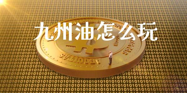 九州油怎么玩_https://m.lcjysmgs.com_金融服务_第1张