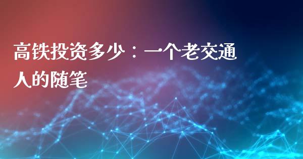 高铁投资多少：一个老交通人的随笔_https://m.lcjysmgs.com_金融服务_第1张