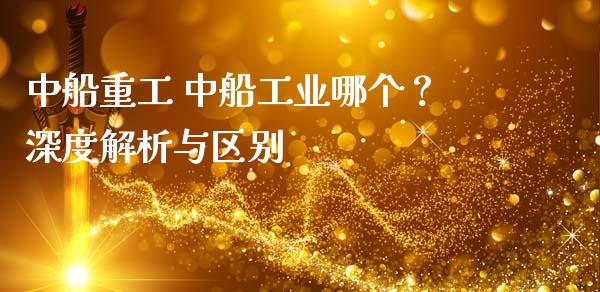 中船重工 中船工业哪个？深度解析与区别_https://m.lcjysmgs.com_股票交易_第1张