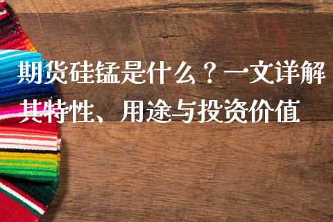 期货硅锰是什么？一文详解其特性、用途与投资价值_https://m.lcjysmgs.com_金融服务_第1张