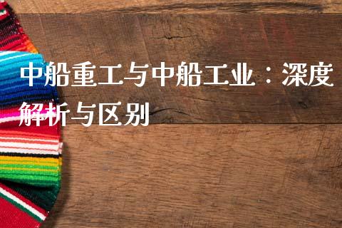 中船重工与中船工业：深度解析与区别_https://m.lcjysmgs.com_股票交易_第1张
