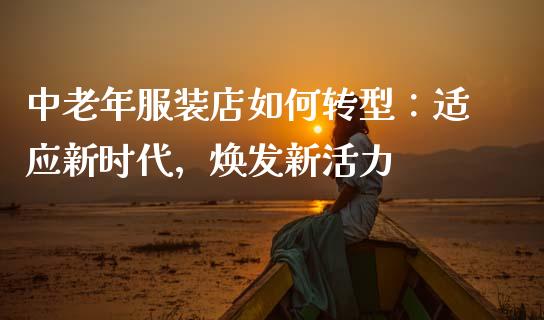 中老年服装店如何转型：适应新时代，焕发新活力_https://m.lcjysmgs.com_股权投资_第1张