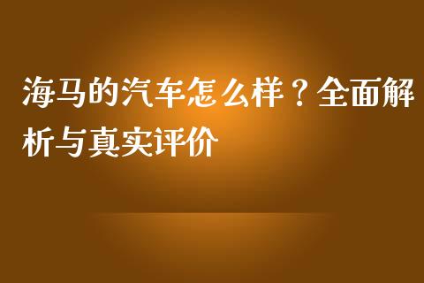 海马的汽车怎么样？全面解析与真实评价_https://m.lcjysmgs.com_股票交易_第1张