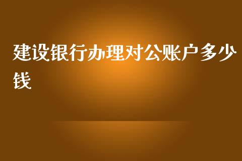 建设银行办理对公账户多少钱_https://m.lcjysmgs.com_股票交易_第1张